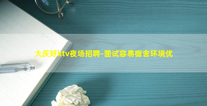 大庆好ktv夜场招聘-面试容易宿舍环境优