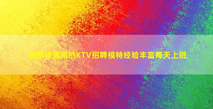 杭州待遇高的KTV招聘模特经验丰富每天上班